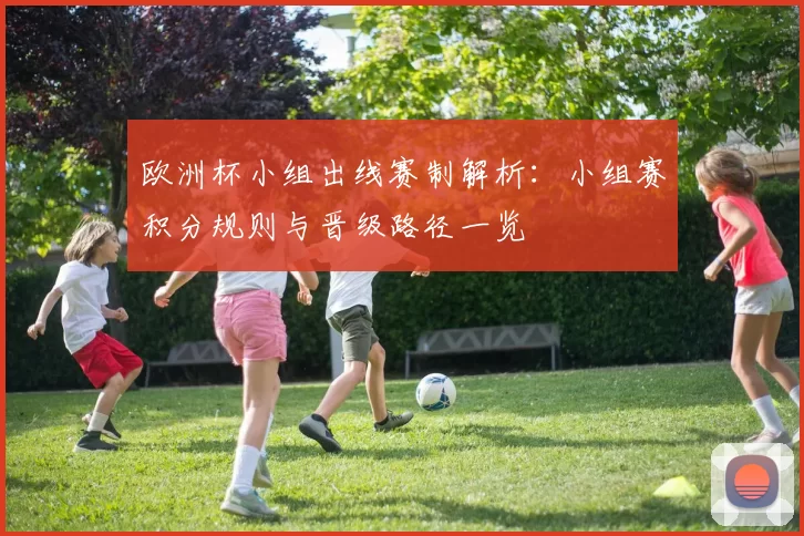 欧洲杯小组出线赛制解析：小组赛积分规则与晋级路径一览