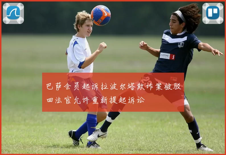 巴萨会员起诉拉波尔塔欺诈案被驳回法官允许重新提起诉讼