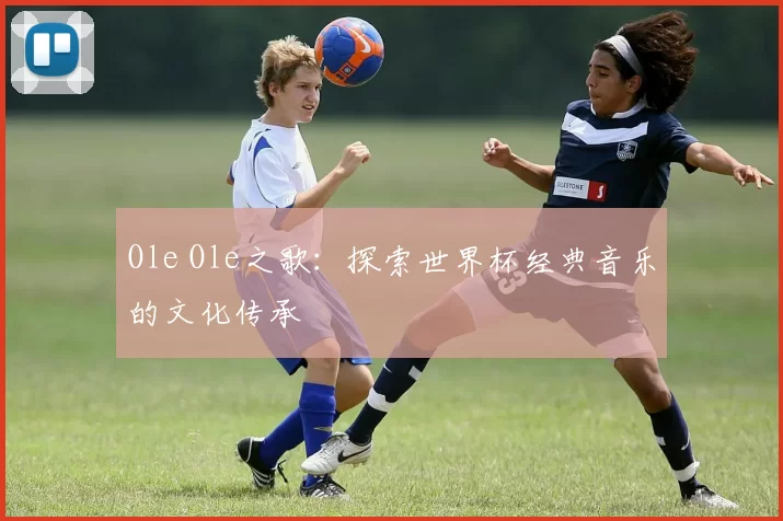 Ole Ole之歌:探索世界杯经典音乐的文化传承
