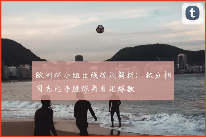 欧洲杯小组出线规则解析:积分相同先比净胜球再看进球数