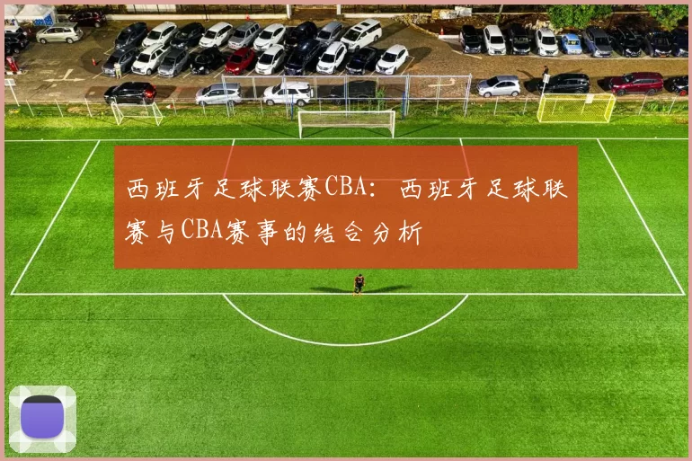 西班牙足球联赛CBA:西班牙足球联赛与CBA赛事的结合分析