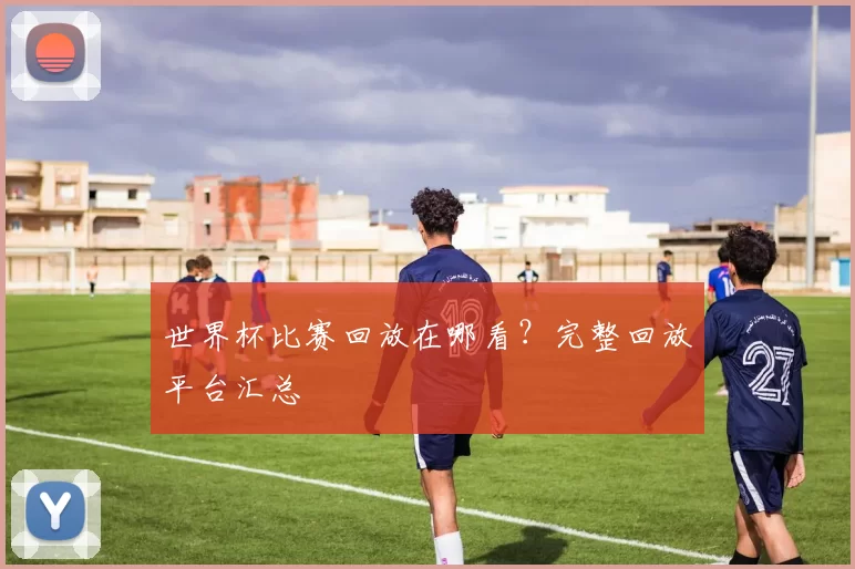世界杯比赛回放在哪看?完整回放平台汇总
