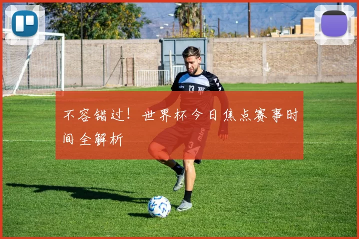 不容错过!世界杯今日焦点赛事时间全解析