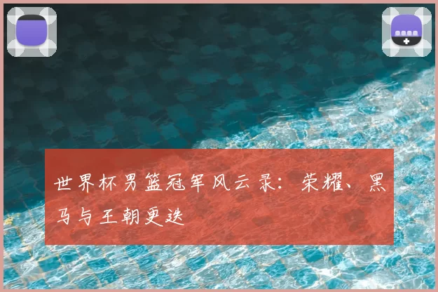 世界杯男篮冠军风云录:荣耀、黑马与王朝更迭