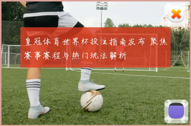 皇冠体育世界杯投注指南发布 聚焦赛事赛程与热门玩法解析