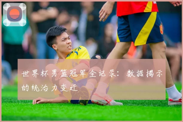 世界杯男篮冠军全记录:数据揭示的统治力变迁