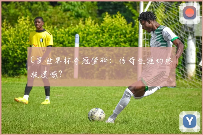 C罗世界杯夺冠梦碎:传奇生涯的终极遗憾?