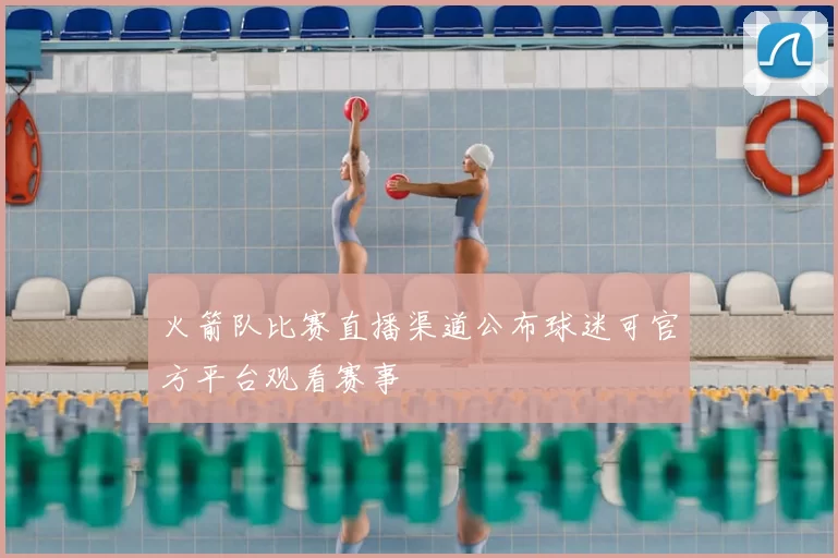 火箭队比赛直播渠道公布球迷可官方平台观看赛事