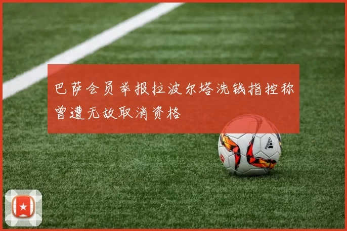 巴萨会员举报拉波尔塔洗钱指控称曾遭无故取消资格