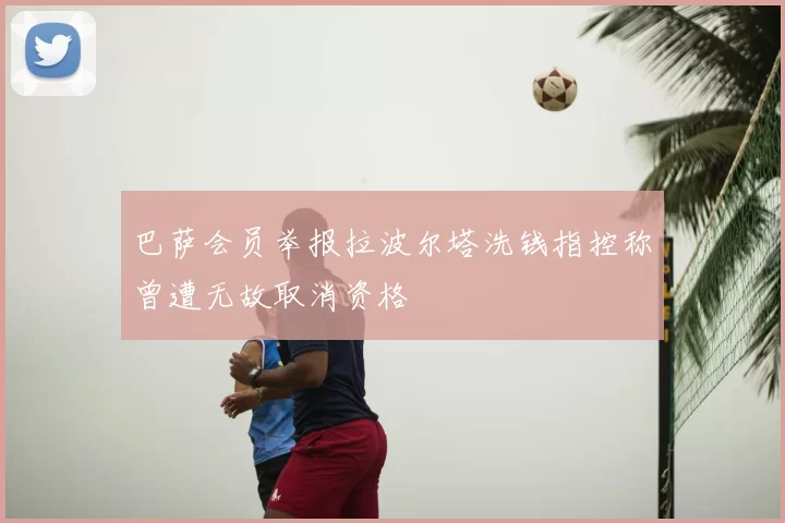 巴萨会员举报拉波尔塔洗钱指控称曾遭无故取消资格