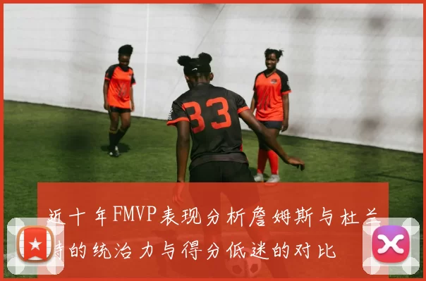 近十年FMVP表现分析詹姆斯与杜兰特的统治力与得分低迷的对比