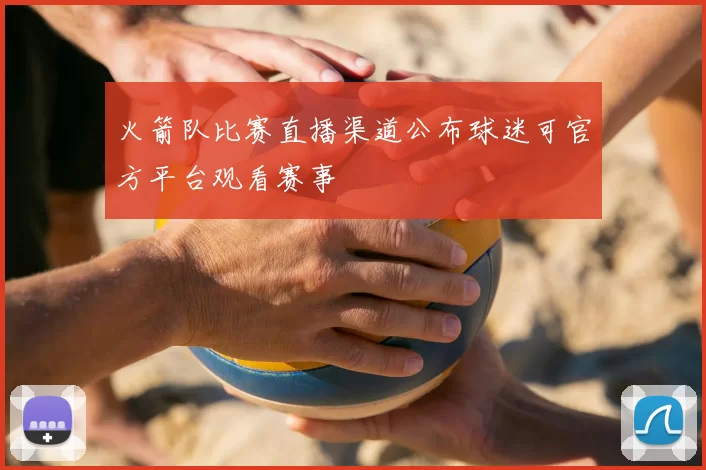 火箭队比赛直播渠道公布球迷可官方平台观看赛事