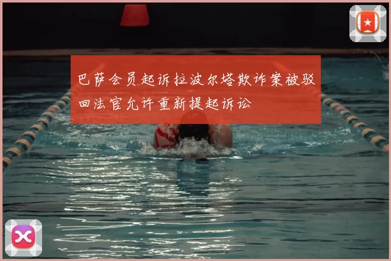 巴萨会员起诉拉波尔塔欺诈案被驳回法官允许重新提起诉讼