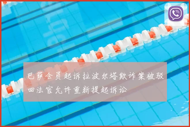 巴萨会员起诉拉波尔塔欺诈案被驳回法官允许重新提起诉讼