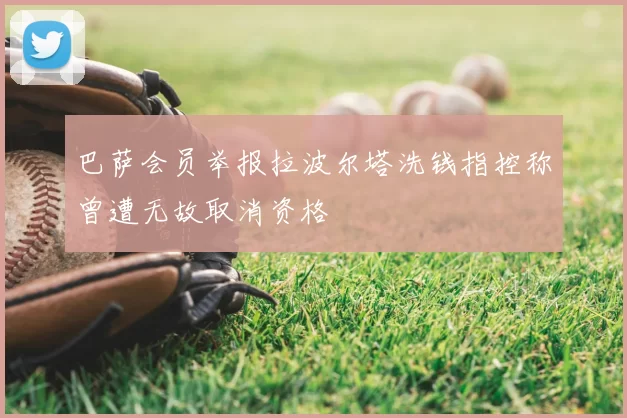 巴萨会员举报拉波尔塔洗钱指控称曾遭无故取消资格