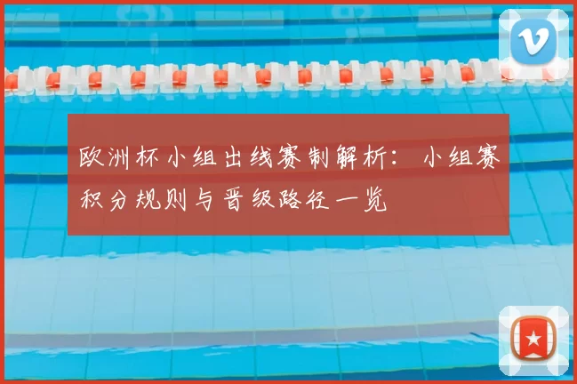 欧洲杯小组出线赛制解析：小组赛积分规则与晋级路径一览