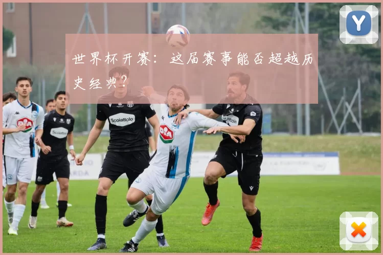 世界杯开赛:这届赛事能否超越历史经典?
