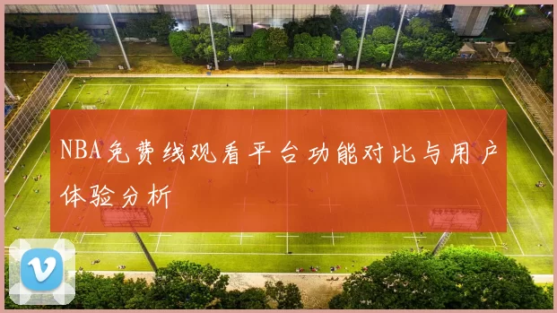 NBA免费线观看平台功能对比与用户体验分析