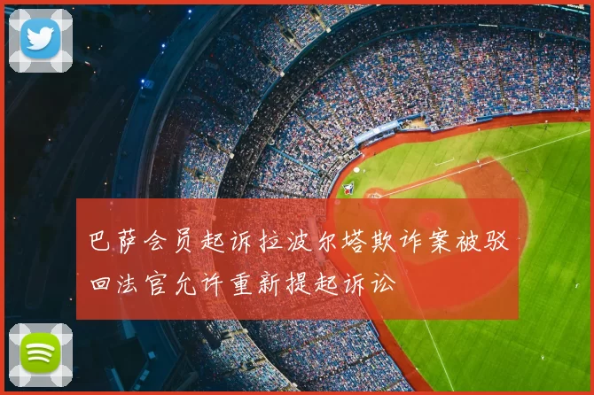 巴萨会员起诉拉波尔塔欺诈案被驳回法官允许重新提起诉讼