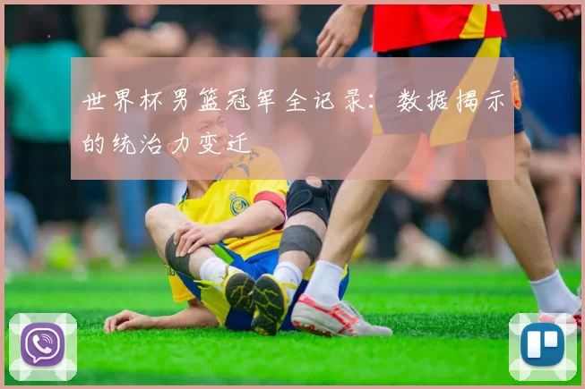 世界杯男篮冠军全记录：数据揭示的统治力变迁