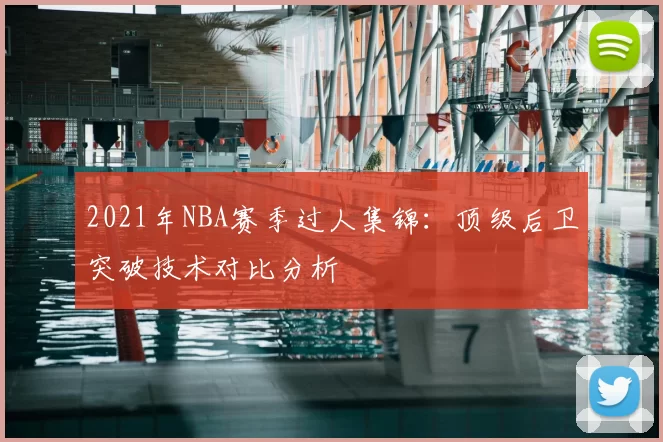 2021年NBA赛季过人集锦：顶级后卫突破技术对比分析