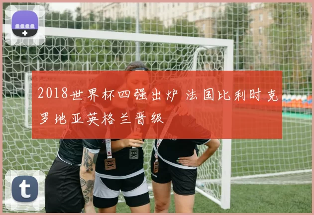 2018世界杯四强出炉 法国比利时克罗地亚英格兰晋级