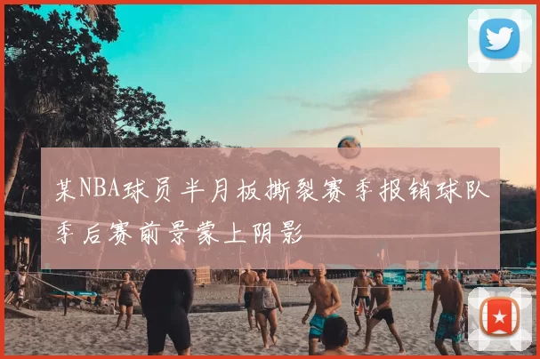 某NBA球员半月板撕裂赛季报销球队季后赛前景蒙上阴影