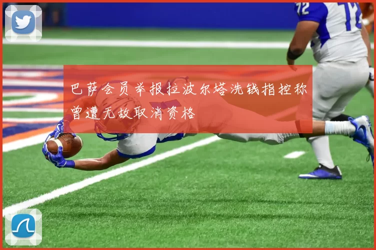 巴萨会员举报拉波尔塔洗钱指控称曾遭无故取消资格