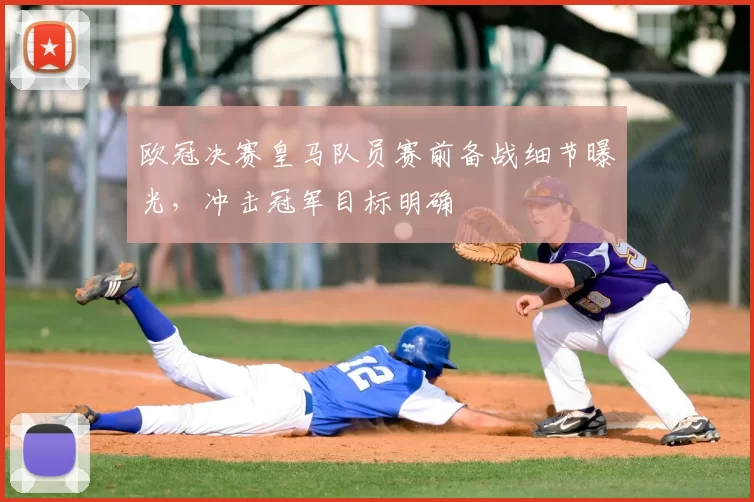 欧冠决赛皇马队员赛前备战细节曝光，冲击冠军目标明确