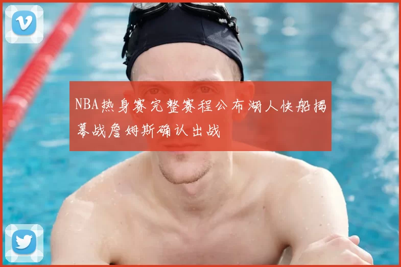 NBA热身赛完整赛程公布湖人快船揭幕战詹姆斯确认出战