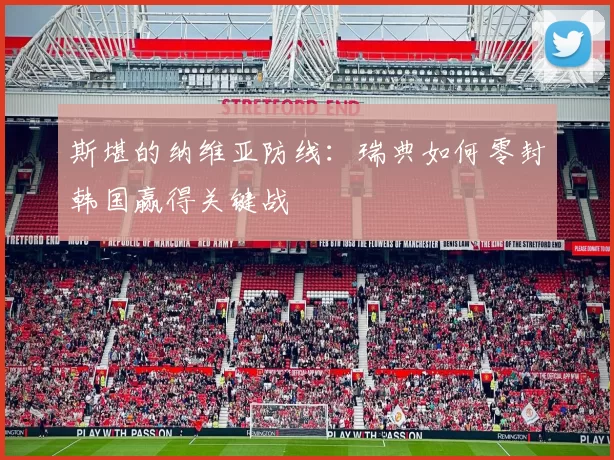 斯堪的纳维亚防线：瑞典如何零封韩国赢得关键战
