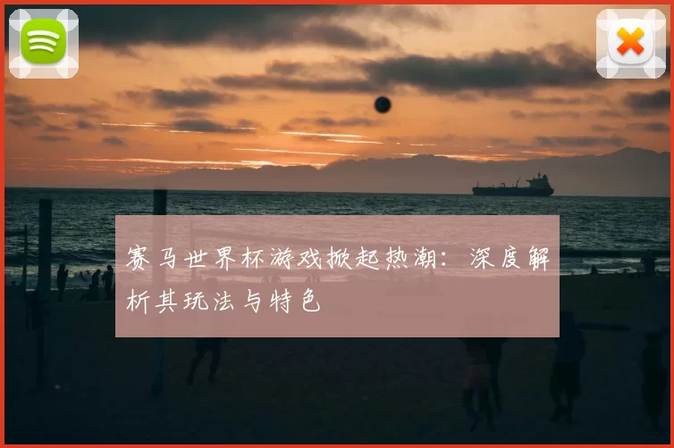 赛马世界杯游戏掀起热潮：深度解析其玩法与特色