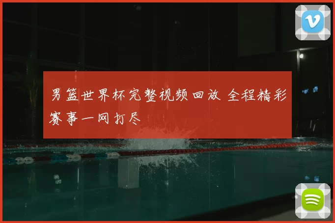 男篮世界杯完整视频回放 全程精彩赛事一网打尽
