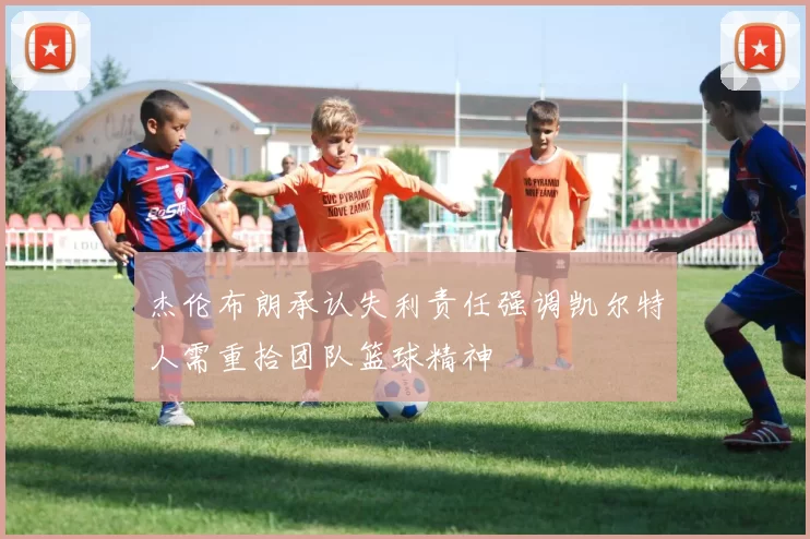 杰伦布朗承认失利责任强调凯尔特人需重拾团队篮球精神