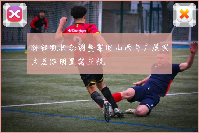 孙铭徽状态调整需时山西与广厦实力差距明显需正视