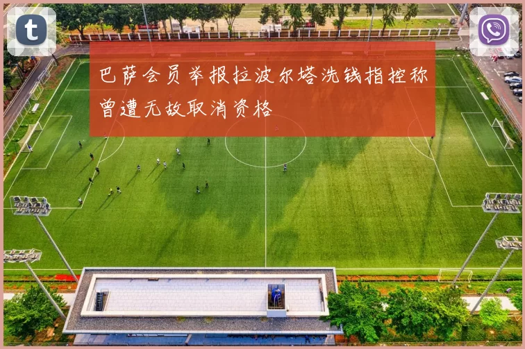 巴萨会员举报拉波尔塔洗钱指控称曾遭无故取消资格
