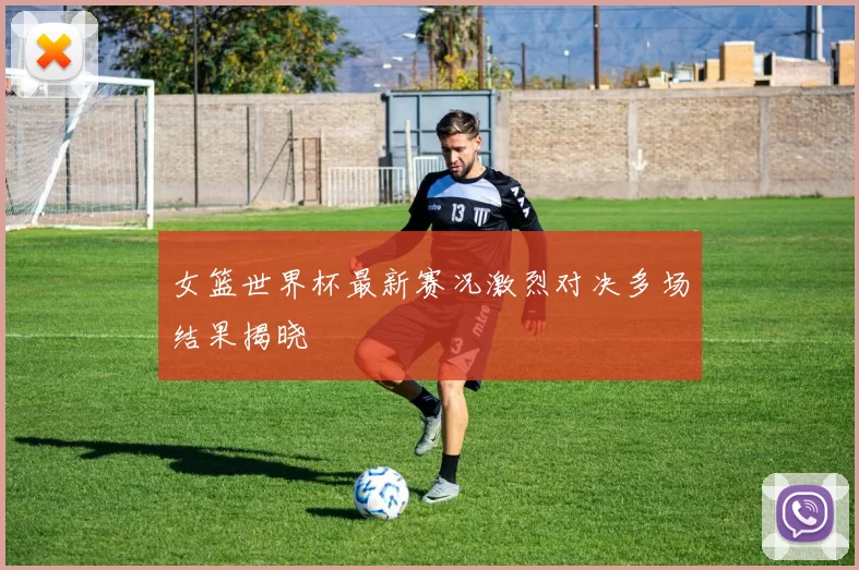 女篮世界杯最新赛况激烈对决多场结果揭晓
