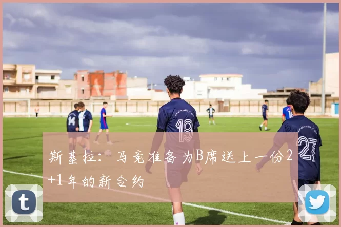 斯基拉：马竞准备为B席送上一份2+1年的新合约