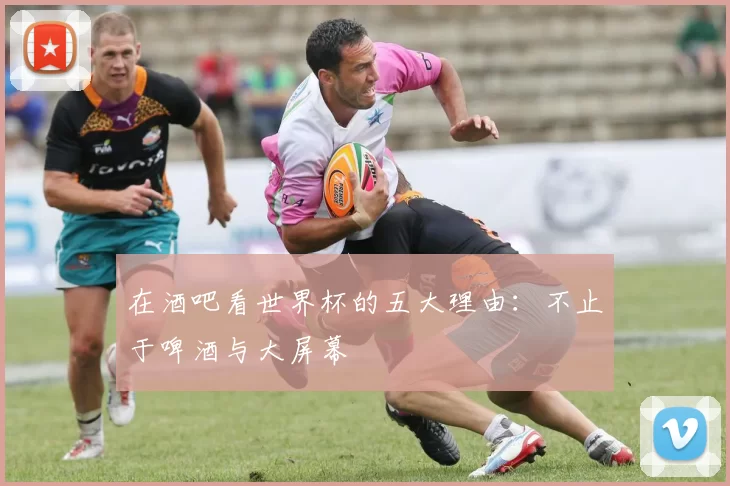 在酒吧看世界杯的五大理由:不止于啤酒与大屏幕
