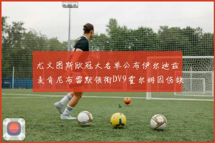 尤文图斯欧冠大名单公布伊尔迪兹麦肯尼布雷默领衔DV9霍尔姆因伤缺席