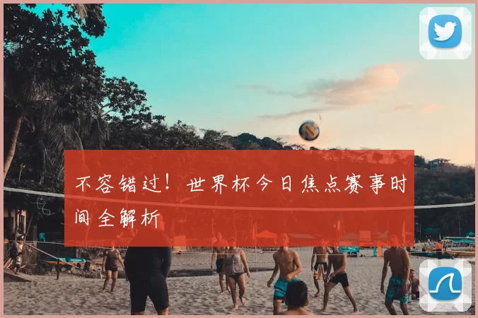 不容错过！世界杯今日焦点赛事时间全解析