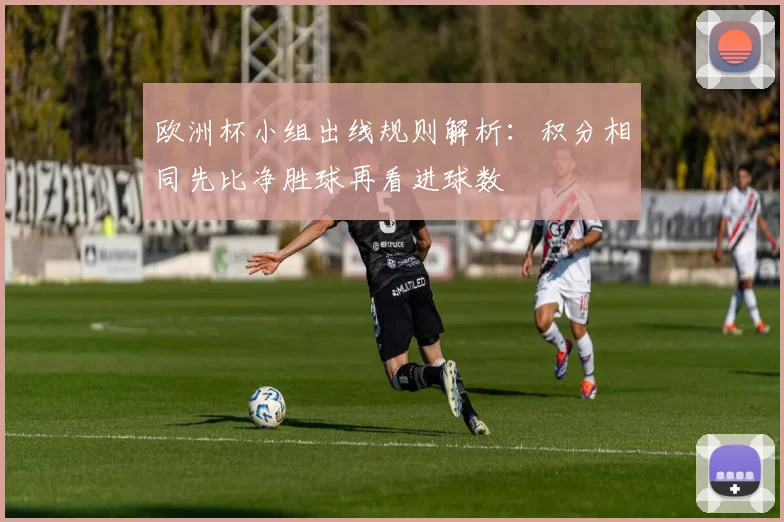 欧洲杯小组出线规则解析:积分相同先比净胜球再看进球数