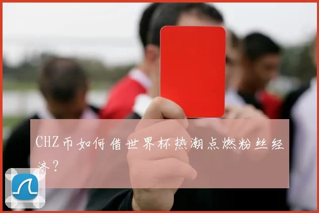CHZ币如何借世界杯热潮点燃粉丝经济？