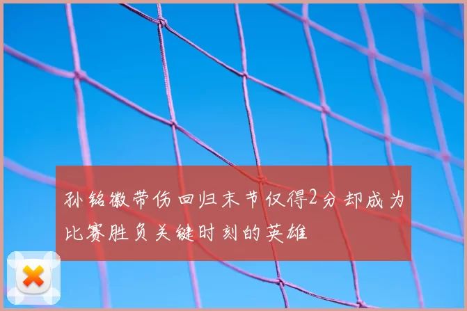 孙铭徽带伤回归末节仅得2分却成为比赛胜负关键时刻的英雄