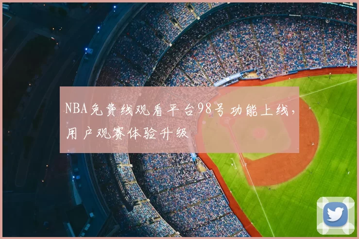 NBA免费线观看平台98号功能上线，用户观赛体验升级