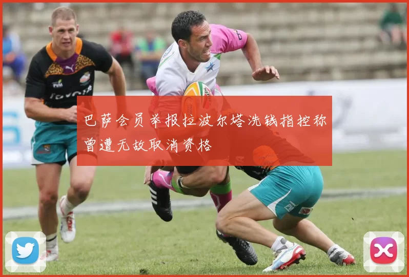 巴萨会员举报拉波尔塔洗钱指控称曾遭无故取消资格