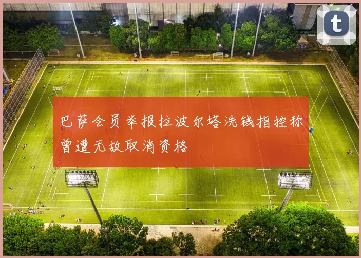 巴萨会员举报拉波尔塔洗钱指控称曾遭无故取消资格