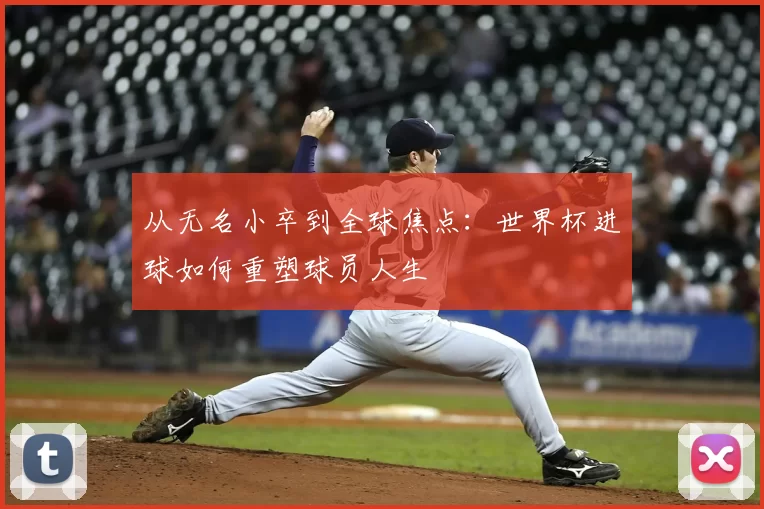 从无名小卒到全球焦点：世界杯进球如何重塑球员人生