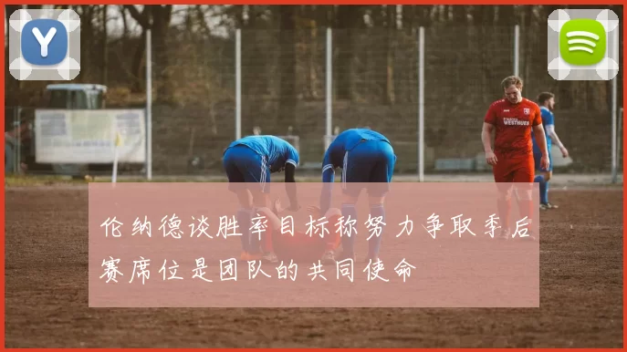 伦纳德谈胜率目标称努力争取季后赛席位是团队的共同使命