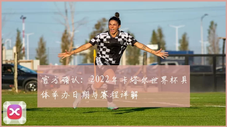 官方确认:2022年卡塔尔世界杯具体举办日期与赛程详解